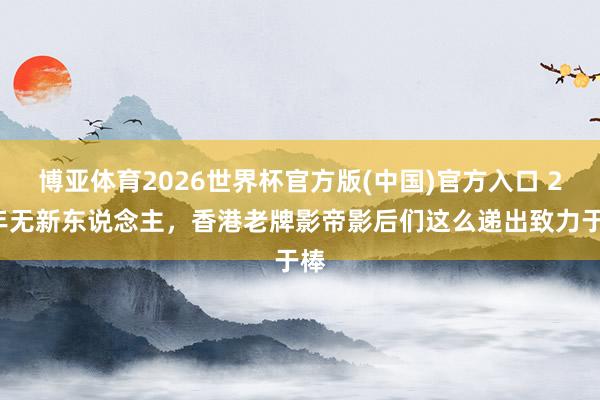 博亚体育2026世界杯官方版(中国)官方入口 20年无新东说念主，香港老牌影帝影后们这么递出致力于棒