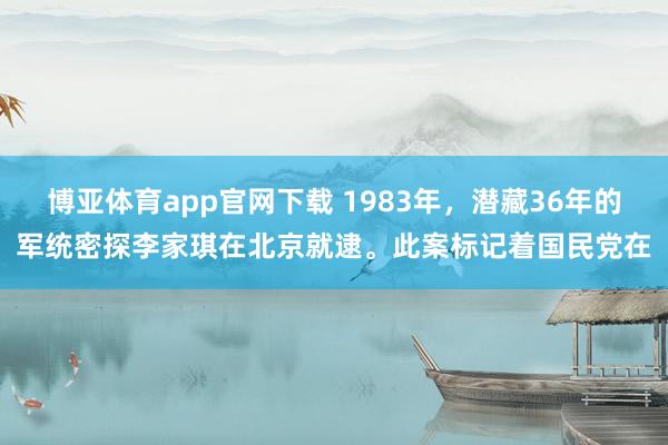 博亚体育app官网下载 1983年，潜藏36年的军统密探李家琪在北京就逮。此案标记着国民党在