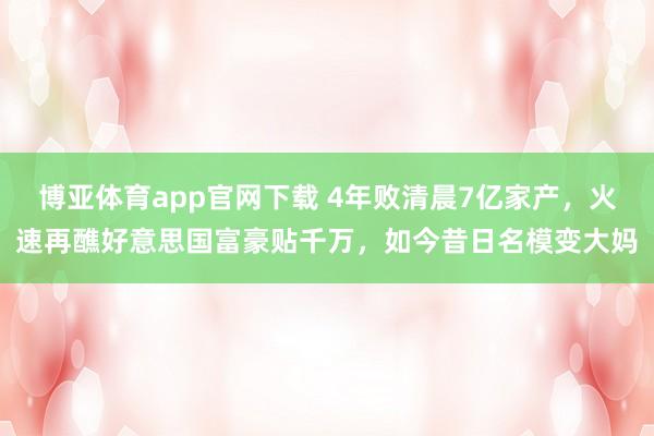 博亚体育app官网下载 4年败清晨7亿家产,火速再醮好意思国富豪贴千万,如今昔日名模变大妈