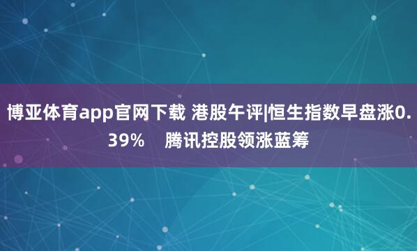 博亚体育app官网下载 港股午评|恒生指数早盘涨0.39% 腾讯控股领涨蓝筹