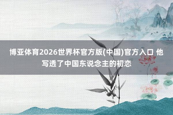 博亚体育2026世界杯官方版(中国)官方入口 他写透了中国东说念主的初恋