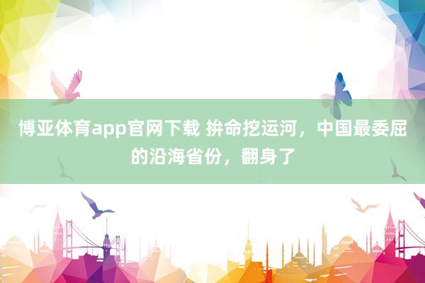 博亚体育app官网下载 拚命挖运河,中国最委屈的沿海省份,翻身了