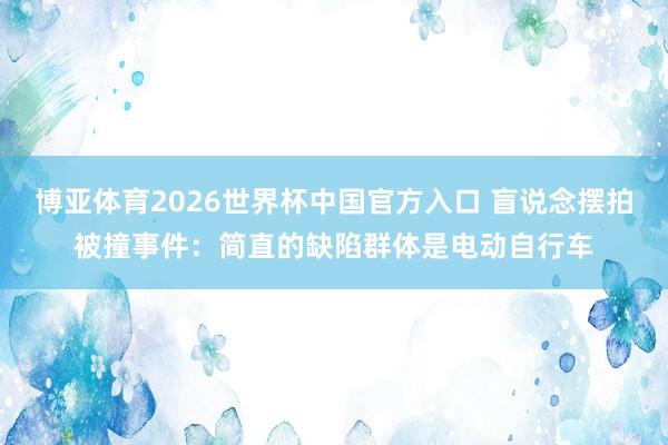 博亚体育2026世界杯中国官方入口 盲说念摆拍被撞事件:简直的缺陷群体是电动自行车