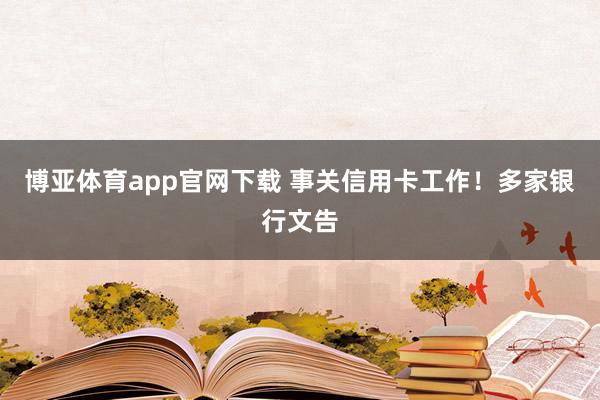 博亚体育app官网下载 事关信用卡工作！多家银行文告