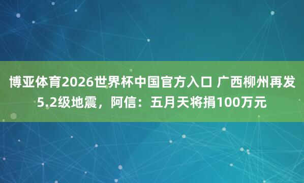 博亚体育2026世界杯中国官方入口 广西柳州再发5.2级地震,阿信:五月天将捐100万元