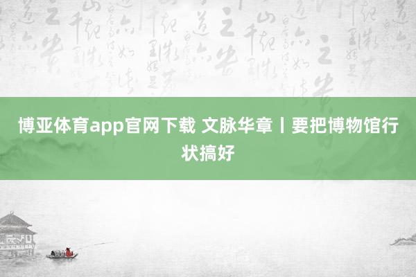 博亚体育app官网下载 文脉华章丨要把博物馆行状搞好