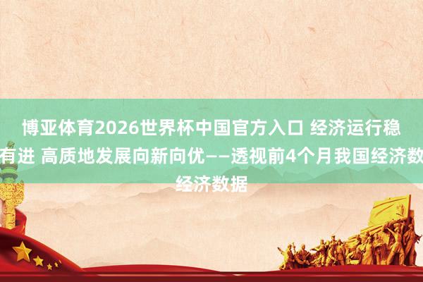 博亚体育2026世界杯中国官方入口 经济运行稳中有进 高质地发展向新向优——透视前4个月我国经济数据
