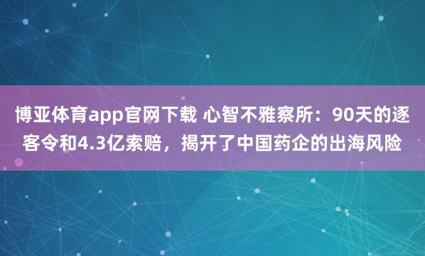 博亚体育app官网下载 心智不雅察所:90天的逐客令和4.3亿索赔,揭开了中国药企的出海风险