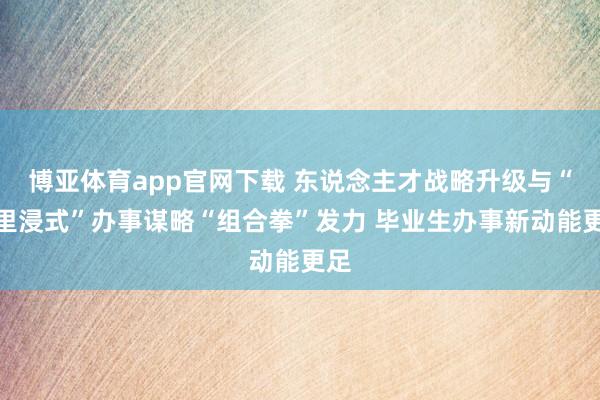 博亚体育app官网下载 东说念主才战略升级与“千里浸式”办事谋略“组合拳”发力 毕业生办事新动能更足