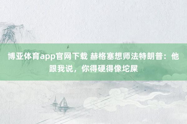 博亚体育app官网下载 赫格塞想师法特朗普:他跟我说,你得硬得像坨屎