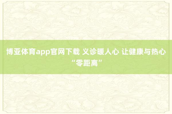博亚体育app官网下载 义诊暖人心 让健康与热心“零距离”