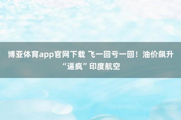 博亚体育app官网下载 飞一回亏一回!油价飙升“逼疯”印度航空