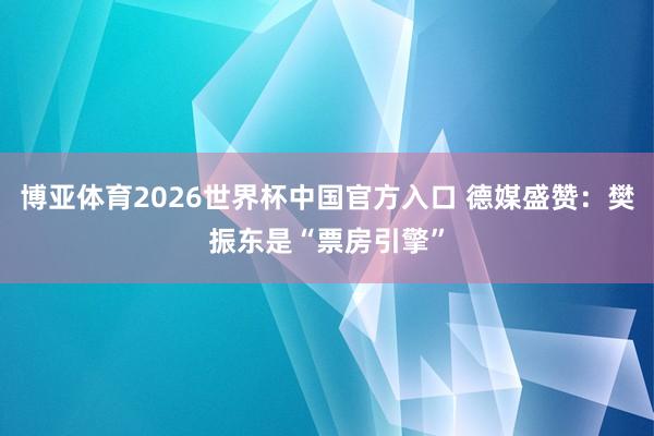 博亚体育2026世界杯中国官方入口 德媒盛赞:樊振东是“票房引擎”