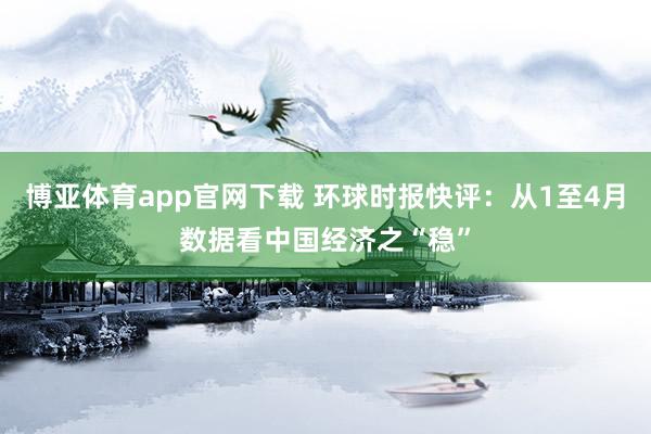 博亚体育app官网下载 环球时报快评：从1至4月数据看中国经济之“稳”