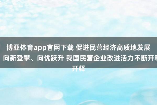 博亚体育app官网下载 促进民营经济高质地发展丨向新登攀、向优跃升 我国民营企业改进活力不断开释
