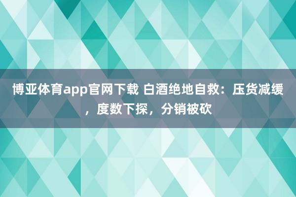 博亚体育app官网下载 白酒绝地自救:压货减缓,度数下探,分销被砍