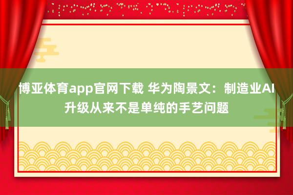 博亚体育app官网下载 华为陶景文:制造业AI升级从来不是单纯的手艺问题