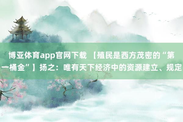 博亚体育app官网下载 【殖民是西方茂密的“第一桶金”】扬之：唯有天下经济中的资源建立、规定