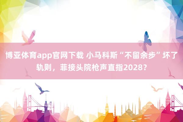 博亚体育app官网下载 小马科斯“不留余步”坏了轨则,菲接头院枪声直指2028?