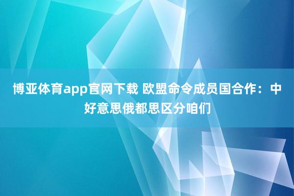 博亚体育app官网下载 欧盟命令成员国合作:中好意思俄都思区分咱们