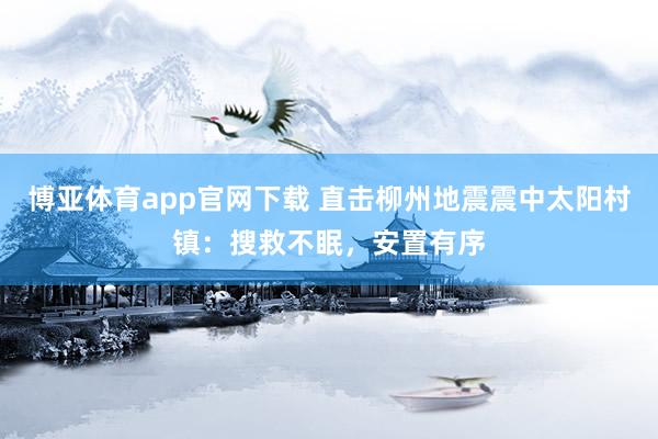 博亚体育app官网下载 直击柳州地震震中太阳村镇:搜救不眠,安置有序