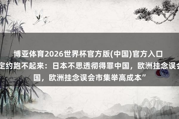 博亚体育2026世界杯官方版(中国)官方入口 “好意思国稀土定约跑不起来:日本不思透彻得罪中国,欧洲挂念误会市集举高成本”