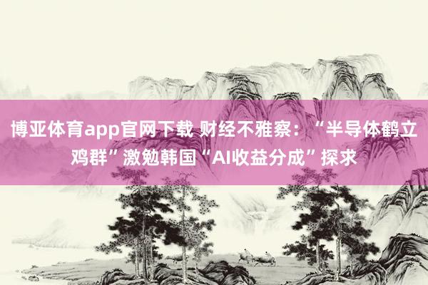博亚体育app官网下载 财经不雅察:“半导体鹤立鸡群”激勉韩国“AI收益分成”探求