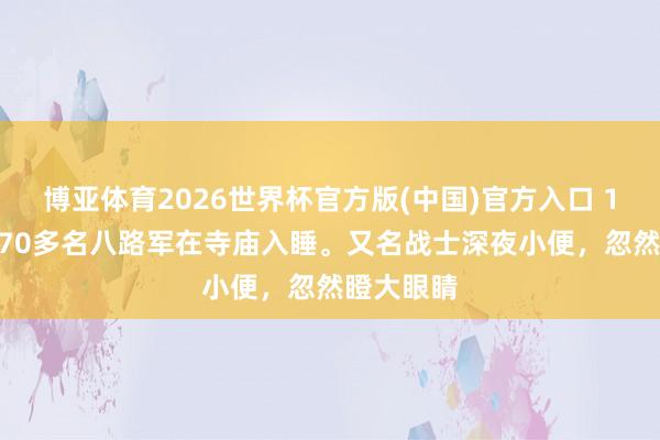博亚体育2026世界杯官方版(中国)官方入口 1942年,70多名八路军在寺庙入睡。又名战士深夜小便,忽然瞪大眼睛