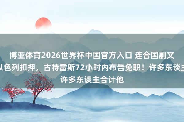 博亚体育2026世界杯中国官方入口 连合国副文书长被以色列扣押,古特雷斯72小时内布告免职!许多东谈主合计他