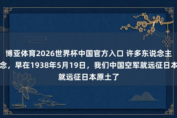 博亚体育2026世界杯中国官方入口 许多东说念主不知说念,早在1938年5月19日,我们中国空军就远征日本原土了