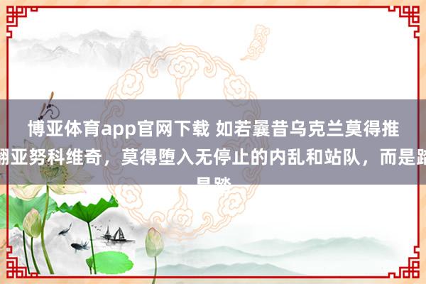 博亚体育app官网下载 如若曩昔乌克兰莫得推翻亚努科维奇,莫得堕入无停止的内乱和站队,而是踏