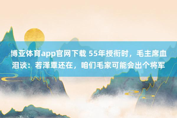 博亚体育app官网下载 55年授衔时，毛主席血泪谈：若泽覃还在，咱们毛家可能会出个将军