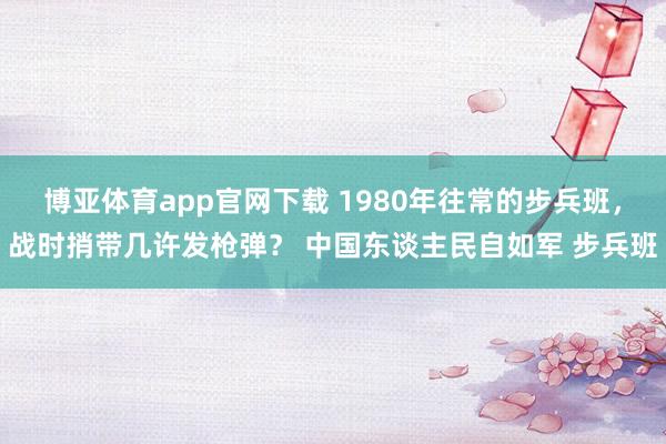 博亚体育app官网下载 1980年往常的步兵班，战时捎带几许发枪弹？ 中国东谈主民自如军 步兵班