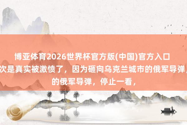 博亚体育2026世界杯官方版(中国)官方入口 泽连斯基此次是真实被激愤了,因为砸向乌克兰城市的俄军导弹,停止一看,