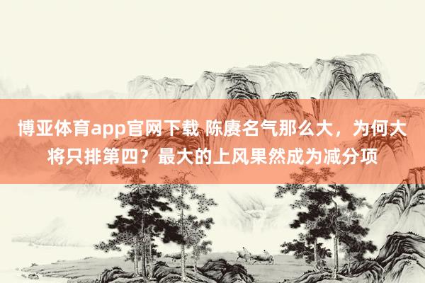 博亚体育app官网下载 陈赓名气那么大,为何大将只排第四?最大的上风果然成为减分项