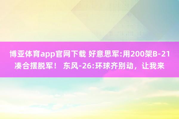 博亚体育app官网下载 好意思军:用200架B-21凑合摆脱军! 东风-26:环球齐别动,让我来