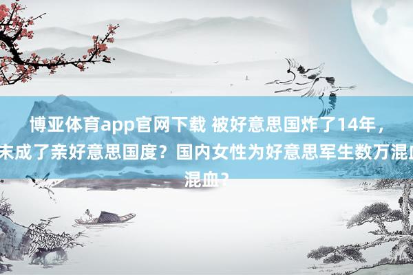 博亚体育app官网下载 被好意思国炸了14年,终末成了亲好意思国度?国内女性为好意思军生数万混血?