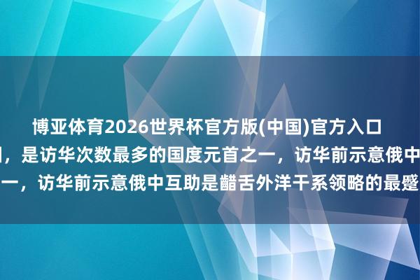博亚体育2026世界杯官方版(中国)官方入口 普京当天第25次到访中国,是访华次数最多的国度元首之一,访华前示意俄中互助是齰舌外洋干系领略的最蹙迫身分
