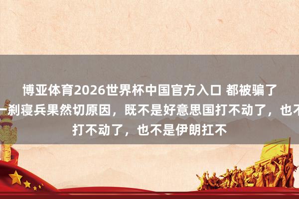 博亚体育2026世界杯中国官方入口 都被骗了?好意思伊一刹寝兵果然切原因,既不是好意思国打不动了,也不是伊朗扛不