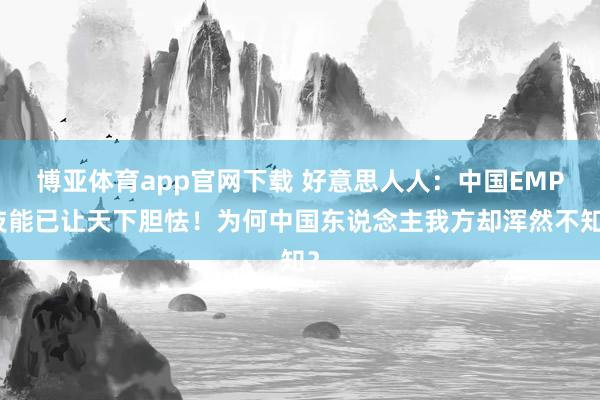 博亚体育app官网下载 好意思人人：中国EMP技能已让天下胆怯！为何中国东说念主我方却浑然不知？