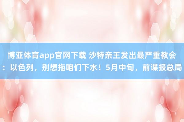 博亚体育app官网下载 沙特亲王发出最严重教会:以色列,别想拖咱们下水!5月中旬,前谍报总局