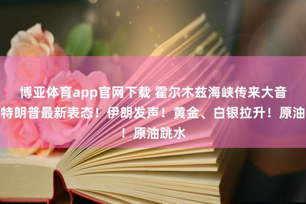 博亚体育app官网下载 霍尔木兹海峡传来大音书！特朗普最新表态！伊朗发声！黄金、白银拉升！原油跳水