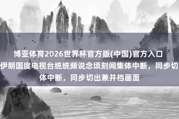 博亚体育2026世界杯官方版(中国)官方入口 5月15日晚,伊朗国度电视台统统频说念顷刻间集体中断,同步切出兼并档画面