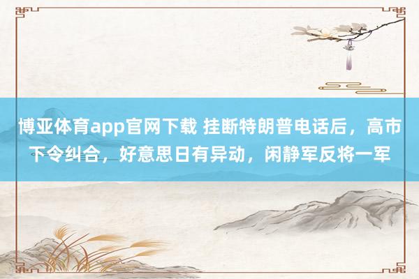 博亚体育app官网下载 挂断特朗普电话后,高市下令纠合,好意思日有异动,闲静军反将一军