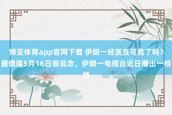 博亚体育app官网下载 伊朗一经岌岌可危了吗?据俄媒5月16日报说念,伊朗一电视台近日播出一档