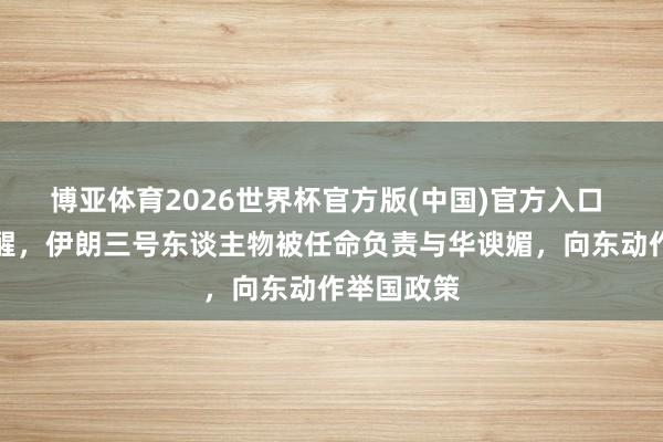 博亚体育2026世界杯官方版(中国)官方入口 被干戈打醒,伊朗三号东谈主物被任命负责与华谀媚,向东动作举国政策