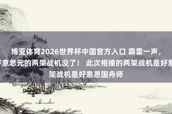 博亚体育2026世界杯中国官方入口 霹雷一声,价值2亿好意思元的两架战机没了! 此次相撞的两架战机是好意思国舟师