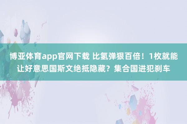 博亚体育app官网下载 比氢弹狠百倍!1枚就能让好意思国斯文绝抵隐藏?集合国进犯刹车