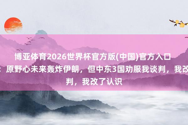 博亚体育2026世界杯官方版(中国)官方入口 特朗普:原野心未来轰炸伊朗,但中东3国劝服我谈判,我改了认识