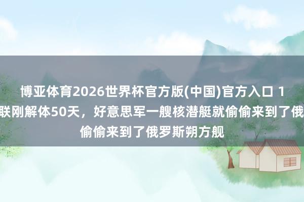 博亚体育2026世界杯官方版(中国)官方入口 1992年,苏联刚解体50天,好意思军一艘核潜艇就偷偷来到了俄罗斯朔方舰